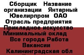 Сборщик › Название организации ­ Янтарный Ювелирпром, ОАО › Отрасль предприятия ­ Прикладное искусство › Минимальный оклад ­ 1 - Все города Работа » Вакансии   . Калининградская обл.,Приморск г.